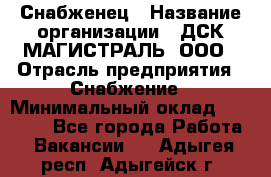 Снабженец › Название организации ­ ДСК МАГИСТРАЛЬ, ООО › Отрасль предприятия ­ Снабжение › Минимальный оклад ­ 30 000 - Все города Работа » Вакансии   . Адыгея респ.,Адыгейск г.